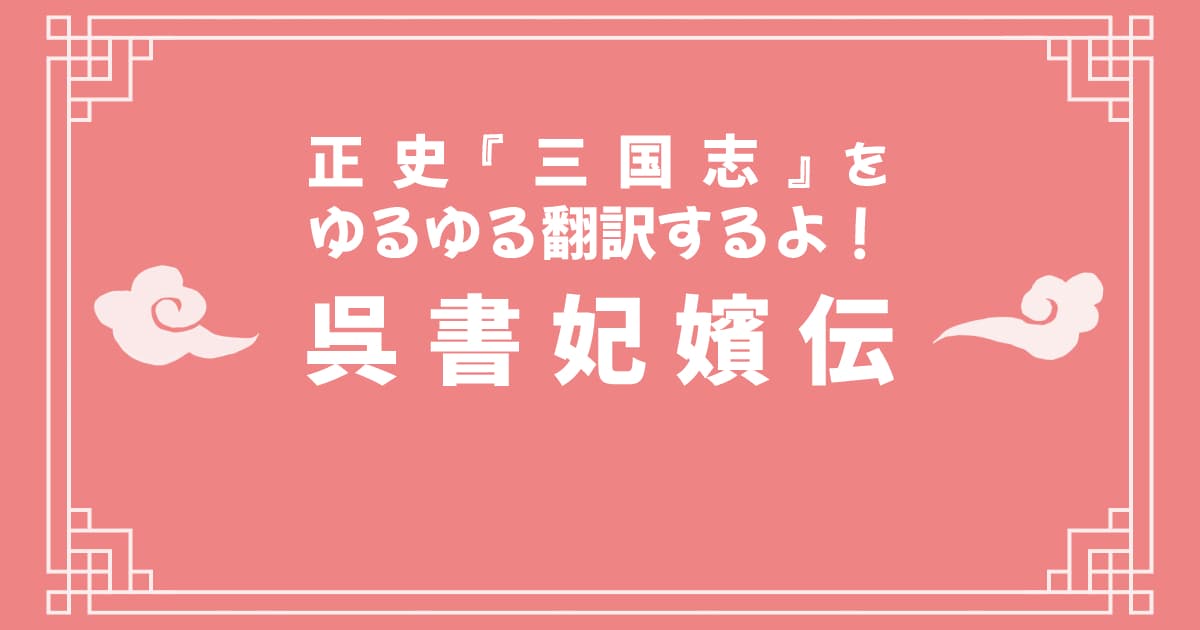 正史『三国志』「呉書妃嬪伝」をゆるゆる翻訳するよ！
