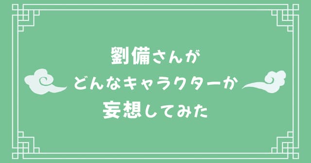 劉備さんがどんなキャラクターか妄想してみた