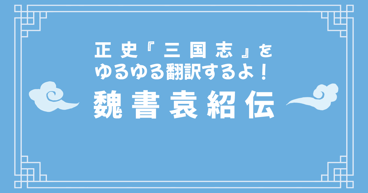 正史『三国志』「魏書袁紹伝」をゆるゆる翻訳するよ！